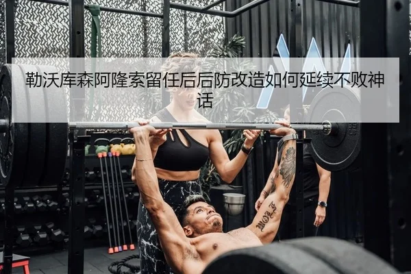 勒沃库森阿隆索留任后后防改造如何延续不败神话