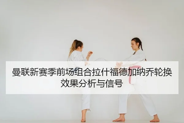 曼联新赛季前场组合拉什福德加纳乔轮换效果分析与信号
