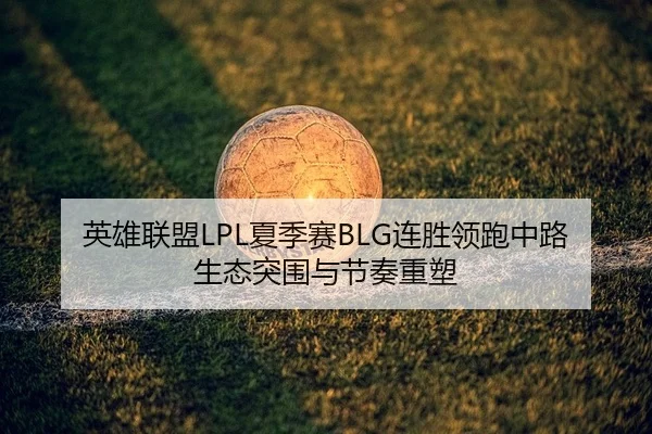 英雄联盟LPL夏季赛BLG连胜领跑中路生态突围与节奏重塑